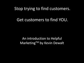 Stop trying to find customers.
Get customers to find YOU.
An introduction to Helpful
MarketingTM by Kevin Dewalt
 