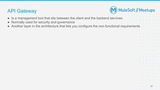 27
● Is a management tool that sits between the client and the backend services.
● Normally used for security and governance
● Another layer in the architecture that lets you configure the non-functional requirements
API Gateway
 