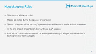 3
● This session will be recorded
● Please be muted during the speaker presentation
● The recording and slides for today’s presentations will be made available to all attendees
● At the end of each presentation, there will be a Q&A session
● After all the presentations there will be a quiz game where you will get a chance to win a
training voucher from MuleSoft.
Housekeeping Rules
 