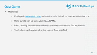 36
● Mechanics
○ Kindly go to www.quizizz.com and use the code that will be provided in the chat box.
○ Make sure to sign up using your REAL NAME.
○ Read carefully the questions and select the correct answers as fast as you can.
○ Top 3 players will receive a training voucher from MuleSoft.
Quiz Game
 