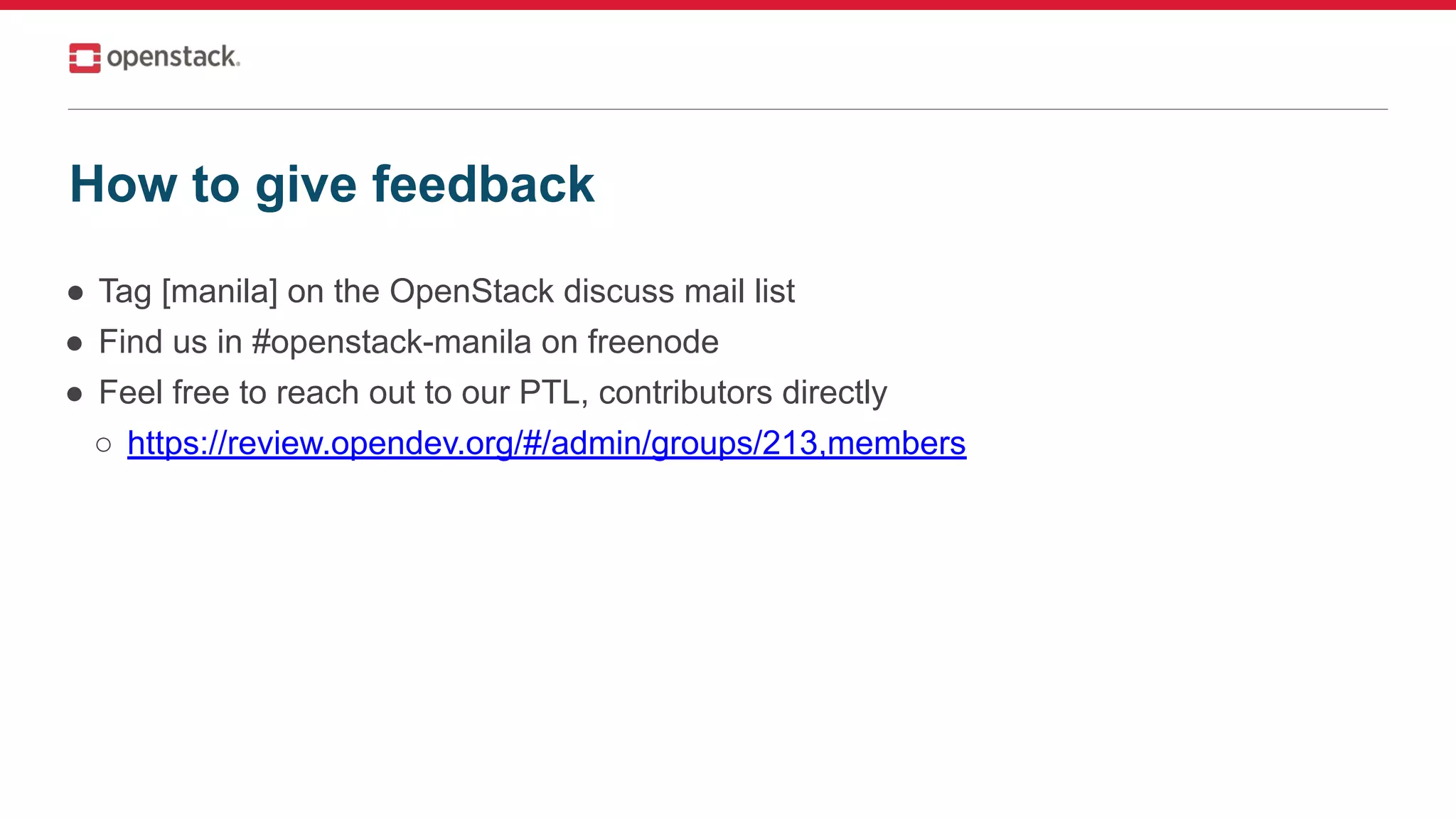 ● Tag [manila] on the OpenStack discuss mail list
● Find us in #openstack-manila on freenode
● Feel free to reach out to our PTL, contributors directly
○ https://review.opendev.org/#/admin/groups/213,members
How to give feedback
 