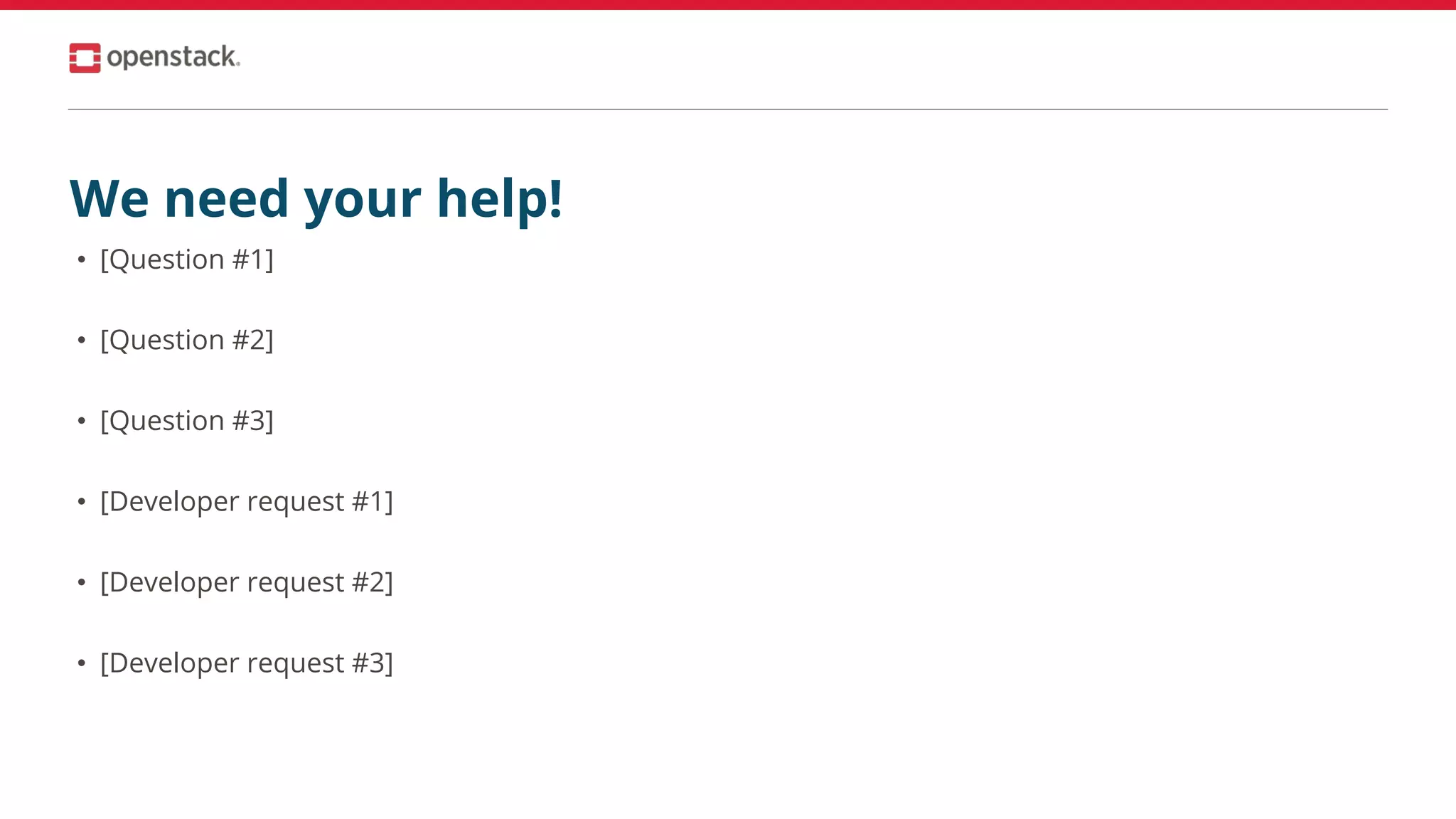 We need your help!
• [Question #1]
• [Question #2]
• [Question #3]
• [Developer request #1]
• [Developer request #2]
• [Developer request #3]
 