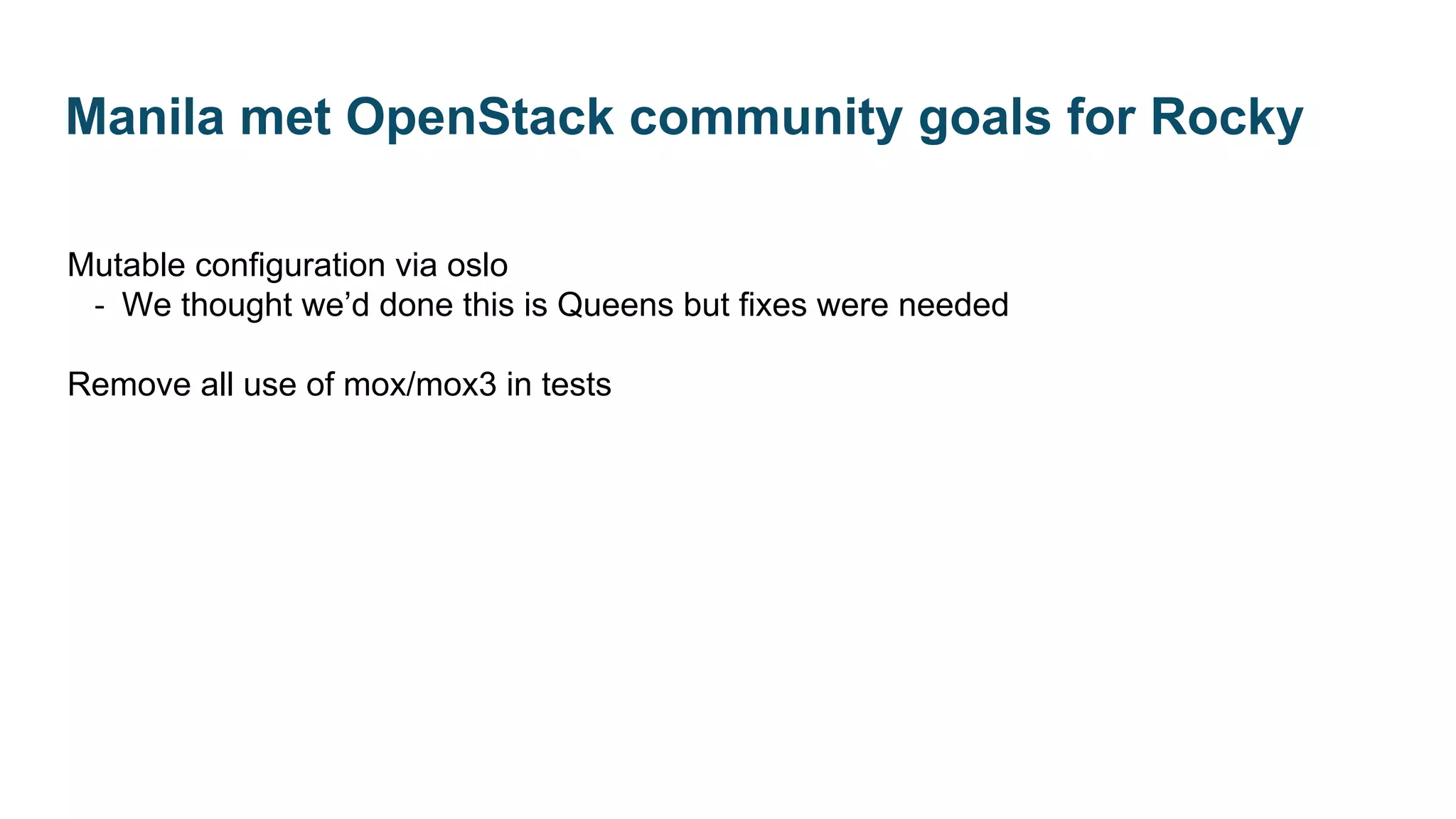 Mutable configuration via oslo
‐ We thought we’d done this is Queens but fixes were needed
Remove all use of mox/mox3 in tests
Manila met OpenStack community goals for Rocky
 