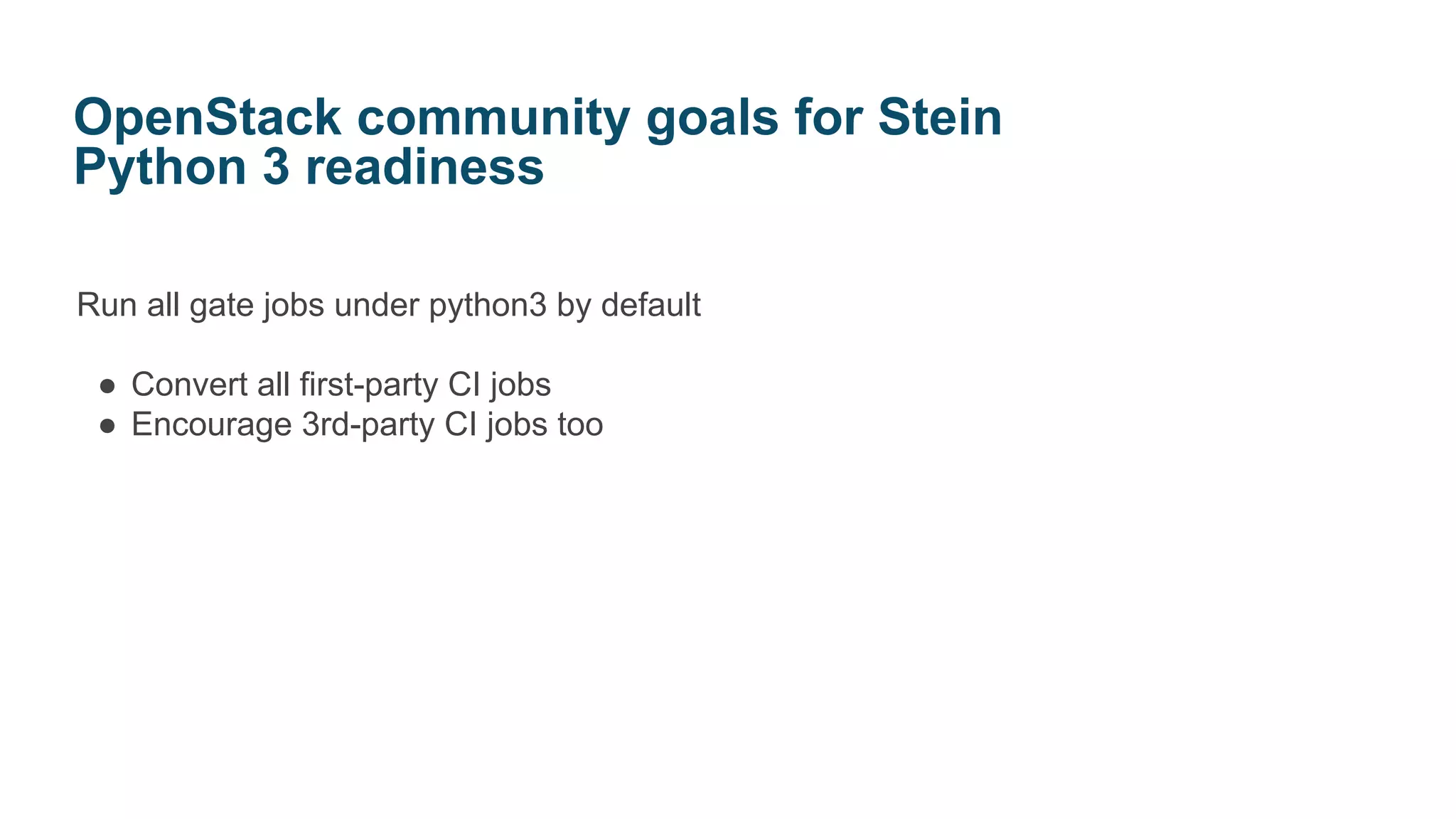 Run all gate jobs under python3 by default
● Convert all first-party CI jobs
● Encourage 3rd-party CI jobs too
OpenStack community goals for Stein
Python 3 readiness
 