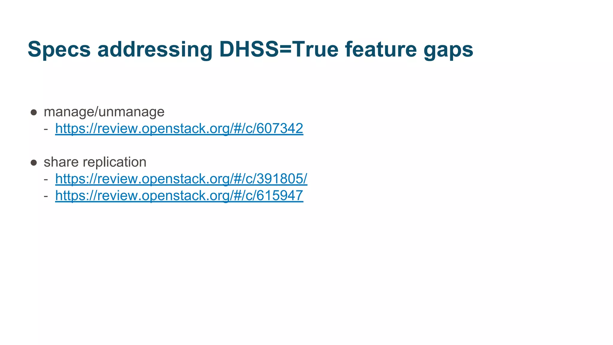 ● manage/unmanage
‐ https://review.openstack.org/#/c/607342
● share replication
‐ https://review.openstack.org/#/c/391805/
‐ https://review.openstack.org/#/c/615947
Specs addressing DHSS=True feature gaps
 