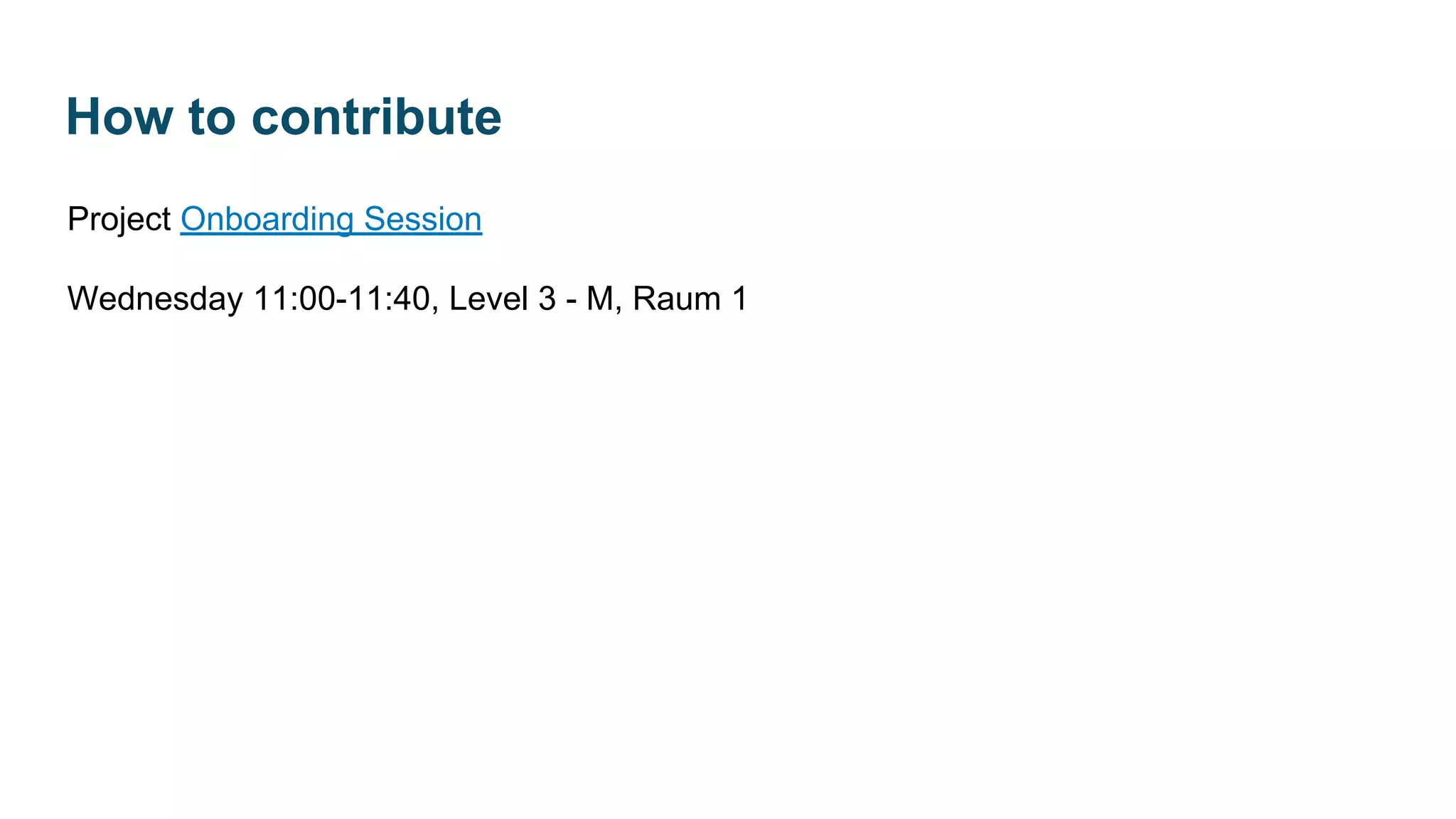 Project Onboarding Session
Wednesday 11:00-11:40, Level 3 - M, Raum 1
How to contribute
 