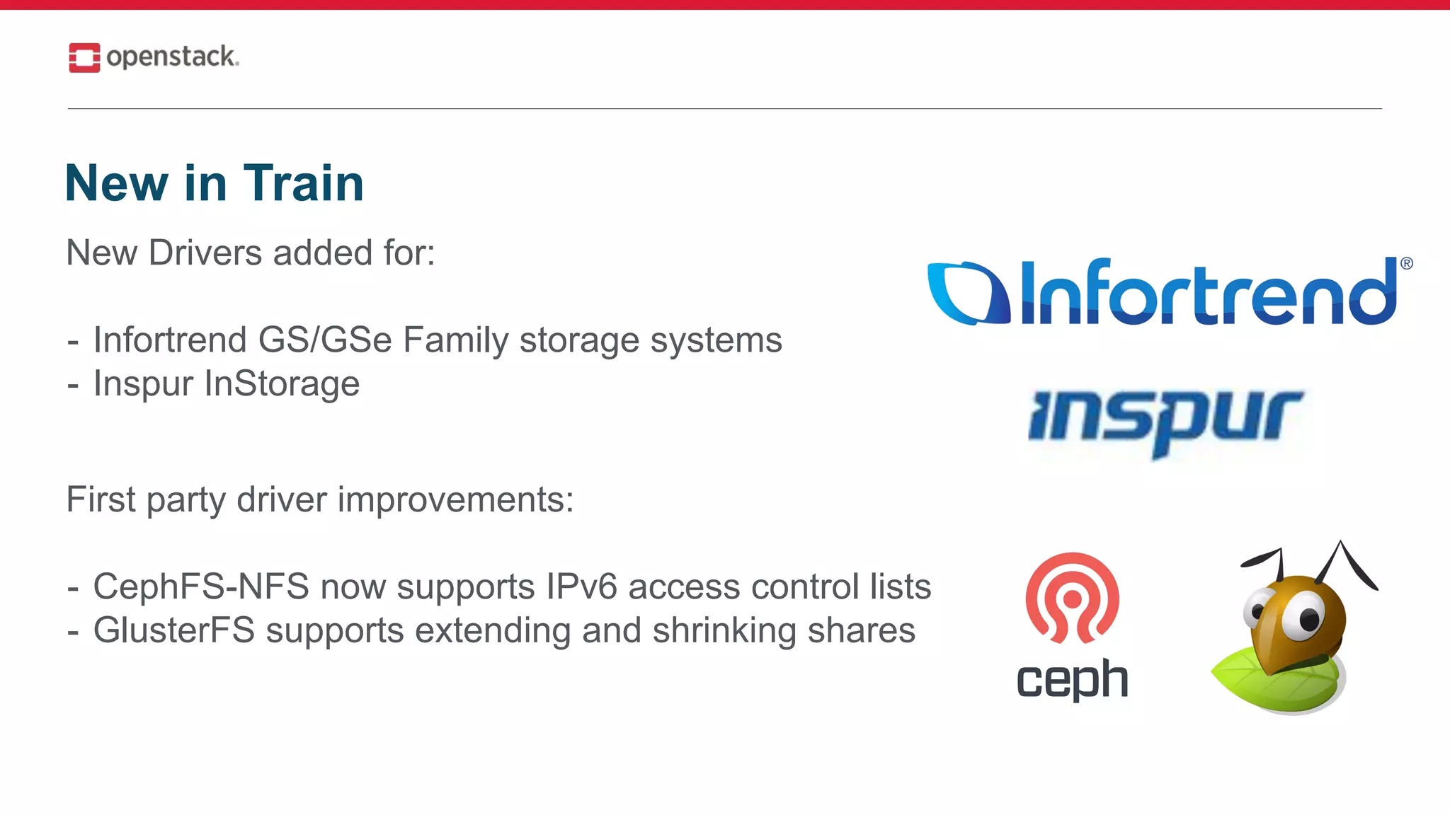 New Drivers added for:
- Infortrend GS/GSe Family storage systems
- Inspur InStorage
First party driver improvements:
- CephFS-NFS now supports IPv6 access control lists
- GlusterFS supports extending and shrinking shares
New in Train
 