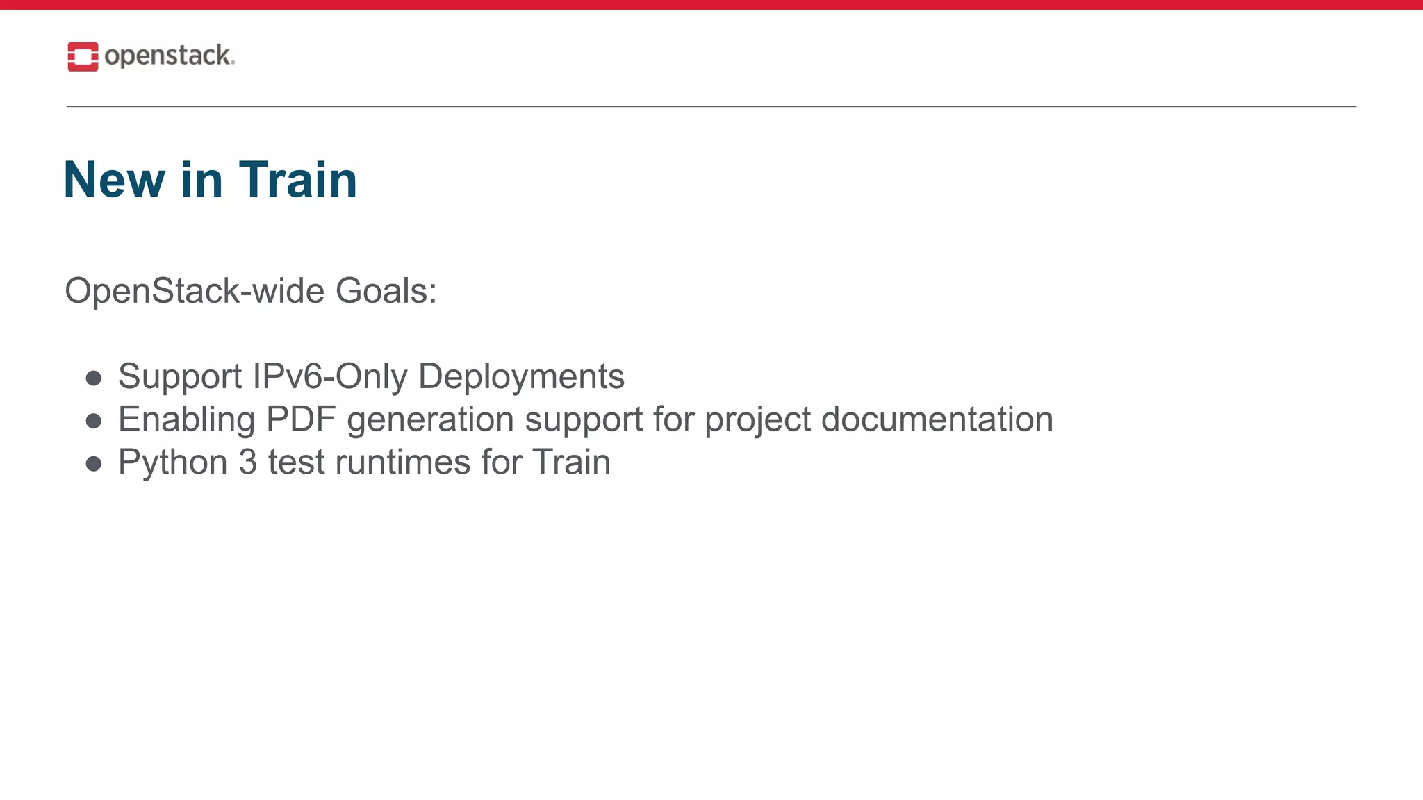 OpenStack-wide Goals:
● Support IPv6-Only Deployments
● Enabling PDF generation support for project documentation
● Python 3 test runtimes for Train
New in Train
 