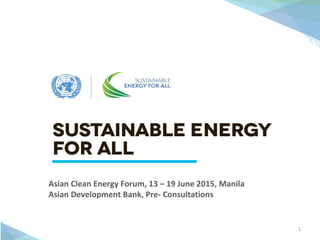 1
J
Asian Clean Energy Forum, 13 – 19 June 2015, Manila
Asian Development Bank, Pre- Consultations
 