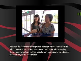 Voice and accountability captures perceptions of the extent to
which a country's citizens are able to participate in selecting
their government, as well as freedom of expression, freedom of
association, and a free media.
 
