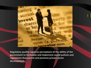 Regulatory quality captures perceptions of the ability of the
government to formulate and implement sound policies and
regulations that permit and promote private sector
development.
 