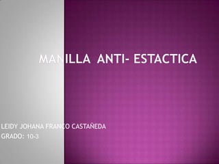 MANILLA  ANTI- ESTACTICA  LEIDY JOHANA FRANCO CASTAÑEDA GRADO: 10-3 