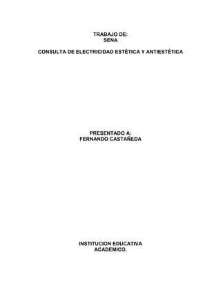 TRABAJO DE:
                     SENA

CONSULTA DE ELECTRICIDAD ESTÉTICA Y ANTIESTÉTICA




                PRESENTADO A:
             FERNANDO CASTAÑEDA




             INSTITUCION EDUCATIVA
                   ACADEMICO.
 