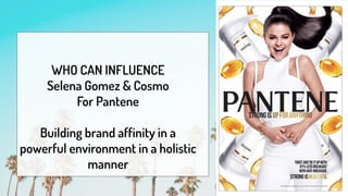 WHO CAN INFLUENCE
Selena Gomez & Cosmo
For Pantene
Building brand affinity in a
powerful environment in a holistic
manner
 