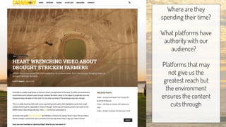 Where are they
spending their time?
What platforms have
authority with our
audience?  
Platforms that may
not give us the
greatest reach but
the environment
ensures the content
cuts through
 