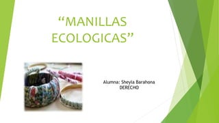 “MANILLAS
ECOLOGICAS”
Alumna: Sheyla Barahona
DERECHO
 