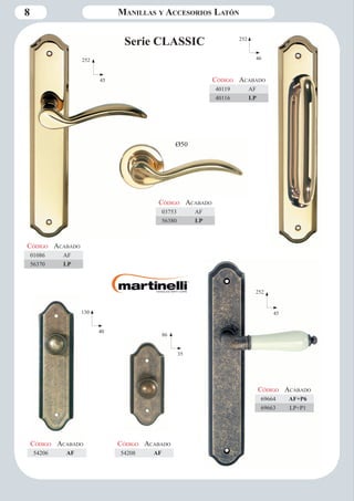 8 
Serie CLASSIC 
252 
45 
Ø50 
252 
46 
252 
130 45 
40 
86 
35 
Código Aca bado 
01086 AF 
56370 LP 
Código Aca bado 
03753 AF 
56380 LP 
Código Aca bado 
40119 AF 
40116 LP 
Código Aca bado 
69664 AF+P6 
69663 LP+P1 
Código Aca bado 
54206 AF 
Código Aca bado 
54208 AF 
Manillas y Accesorios Latón 
 