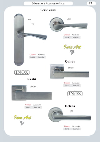 Manillas y Accesorios Inox 17 
Serie Zeus 
Código Aca bado 
68814 Inox Sat 
Helena 
Código Aca bado 
06372 Inox Sat 
50x50 
50x50 
Quiron 
Krabi 
Ø55 
Ø50 
Código Aca bado 
08635 Inox Sat 
Código Aca bado 
06371 Inox Sat 
Código Aca bado 
04486 Inox Sat 
245 
44 
 