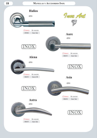 18 Manillas y Accesorios Inox 
Halios 
Ø50 
Código Aca bado 
69446 Inox Sat 
Código Aca bado 
08453 Inox Sat 
Aure 
Ø50 
Alena 
Ø50 
Código Aca bado 
08452 Inox-CR 
Código Aca bado 
08454 Inox Sat 
Asia 
Ø50 
Código Aca bado 
08455 Inox Sat 
Astra 
Ø50 
 