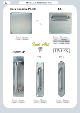 22 Manillas y Accesorios Inox 
Placa Limpieza PL170 T/C 
170 
170 
Código Descripción 
69543 S/Bocallave 
02815 C/B Yale 72 Dcha 
02816 C/B Yale 72 Izda 
Código Aca bado 
69542 Inox Sat 
Código Medidas 
06148 300x80 
Código Medidas 
69545 220x42 
Código Medidas 
69544 226x42 
T/R300 C/P 
T/R T/O 
 