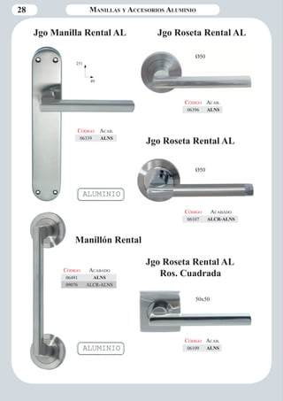 28 Manillas y Accesorios Aluminio 
Jgo Manilla Rental AL 
Código Aca b. 
06339 ALNS 
Jgo Roseta Rental AL 
Ros. Cuadrada 
251 
49 
Código Aca b. 
06396 ALNS 
Ø50 
Jgo Roseta Rental AL 
50x50 
Código Aca b. 
06109 ALNS 
Código Aca bado 
06107 ALCR-ALNS 
Ø50 
Código Aca bado 
06491 ALNS 
09076 ALCR-ALNS 
Jgo Roseta Rental AL 
Manillón Rental 
 
