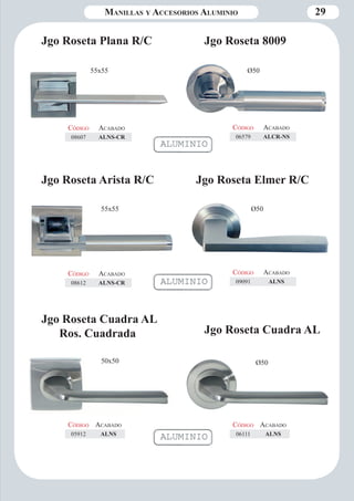 Manillas y Accesorios Aluminio 29 
Jgo Roseta Plana R/C 
Código Aca bado 
06579 ALCR-NS 
Ø50 
Jgo Roseta 8009 
Código Aca bado 
08607 ALNS-CR 
Jgo Roseta Arista R/C 
Código Aca bado 
08612 ALNS-CR 
Jgo Roseta Elmer R/C 
Código Aca bado 
09091 ALNS 
Jgo Roseta Cuadra AL 
Código Aca bado 
06111 ALNS 
Jgo Roseta Cuadra AL 
Ros. Cuadrada 
Código Aca bado 
05912 ALNS 
50x50 Ø50 
55x55 Ø50 
55x55 
 