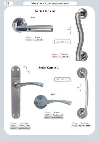 30 Manillas y Accesorios Aluminio 
Serie Zeus AL 
Ø50 
Código Aca bado 
08610 ALNS-CR 
Código Aca bado 
09077 ALNS-CR 
Serie Onda AL 
Código Aca bado 
68200 Manilla ALNS 
09074 Manilla ALCIM 
Código Aca bado 
03937 Roseta ALNS 
09075 Roseta ALCIM 
Código Aca bado 
06492 Manillón ALNS 
Ø50 
240 
49 
200 
200 
 