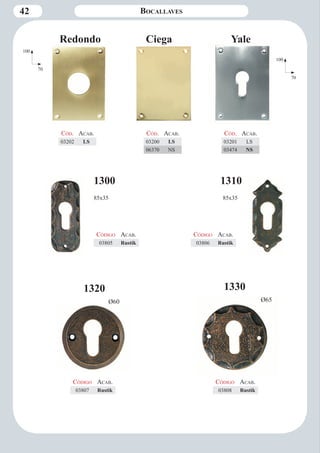 42 Bocallaves 
1300 1310 
1320 1330 
Ø60 Ø65 
Código Aca b. 
03806 Rustik 
Código Aca b. 
03805 Rustik 
85x35 
Código Aca b. 
03807 Rustik 
Código Aca b. 
03808 Rustik 
85x35 
Redondo Ciega Yale 
100 
70 
Cód. Aca b. 
03202 LS 
Cód. Aca b. 
03200 LS 
06370 NS 
Cód. Aca b. 
03201 LS 
03474 NS 
100 
70 
 