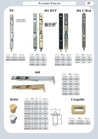49 
PE 
Casquillo 
Código Med. Aca b. 
55985 10x20mm LP 
55986 12x24mm LP 
Cód. Med. Aca b. 
15527 150 LP 
15528 200 LP 
15529 250 LP 
15530 300 LP 
00872 200 NS 
00882 300 NS 
07379 200 AF 
07380 300 AF 
Cód. Med. Aca b. 
68876 160mm Inox Sat 
68877 300mm Inox Sat 
Cód. Med. Aca b. 
02709 160 NE 
02710 200 NE 
67937 160 AF 
67938 200 AF 
401 BYP 
Cód. Med. Aca b. 
67939 160 HL 
67940 200 HL 
67935 160 NS 
67936 200 NS 
Cód. Med. Aca b. 
04563 160 HL 
04564 160 NS 
04565 200 HL 
668 
401 C/Red 
Dedal 
Pasadores Emb utir 
28 
A 
B 
C 
Cód. ØA B C Aca b. 
10562 8 18 12 LT 
61563 10 20 14 LT 
64977 12 22 16 LT 
61564 14 25 18 LT 
18737 20 32 24 LT 
66210 22 32 25 LT 
00860 8 18 12 NI 
05670 10 20 14 NI 
05671 12 22 16 NI 
05672 14 25 18 NI 
06098 20 32 24 NI 
06099 22 32 25 NI 
 