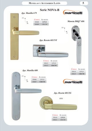 Manillas y Accesorios Latón 5 
Serie NOVA-B 
251 
40 
128 
31 
Código Aca bado 
05608 LP/LS 
05609 CR/CM 
Jgo. Manilla 679 
Jgo. Roseta 681/NY 
Ø50 
Jgo. Roseta 683/2G 
Jgo. Manilla 680 
251 
40 
Código Aca bado 
05606 LP/LS 
05607 CR/CM 
Maneta DKQ7 686 
Código Aca bado 
05614 LP/LS 
05615 CR/CM 
Código Aca bado 
05612 LP/LS 
05613 CR/CM 
50x50 
Código Aca bado 
05610 LP/LS 
05611 CR/CM 
 