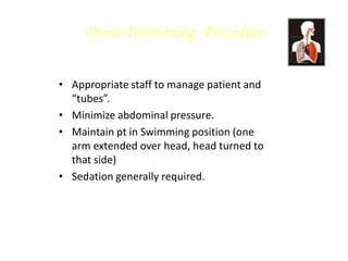 Prone Positioning: Procedure
• Appropriate staff to manage patient and
“tubes”.
• Minimize abdominal pressure.
• Maintain pt in Swimming position (one
arm extended over head, head turned to
that side)
• Sedation generally required.
 