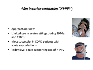 Non invasive ventilation (NIPPV)
• Approach not new
• Limited use in acute settings during 1970s
and 1980s
• Most successful in COPD patients with
acute exacerbations
• Today level I data supporting use of NIPPV
 