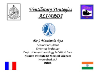 Ventilatory Strategies
ALI/ARDS
Dr S Manimala Rao
Senior Consultant
Emeritus Professor
Dept. of Anaesthesiology & Critical Care
Nizam’s Institute Of Medical Sciences
Hyderabad, A.P
INDIA
 