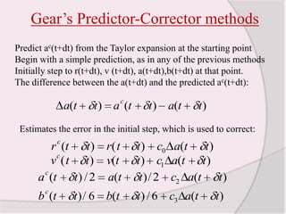 Gear’s Predictor-Corrector methodsPredict ac(t+dt) from the Taylor expansion at the starting pointBegin with a simple prediction, as in any of the previous methodsInitially step to r(t+dt), v (t+dt), a(t+dt),b(t+dt) at that point.The difference between the a(t+dt) and the predicted ac(t+dt): Estimates the error in the initial step, which is used to correct: