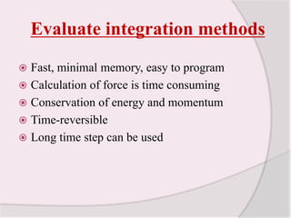 Evaluate integration methodsFast, minimal memory, easy to programCalculation of force is time consumingConservation of energy and momentumTime-reversibleLong time step can be used