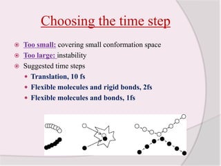 Choosing the time stepToo small: covering small conformation spaceToo large: instabilitySuggested time stepsTranslation, 10 fsFlexible molecules and rigid bonds, 2fsFlexible molecules and bonds, 1fs 