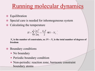 Running molecular dynamicsEquilibrationSpecial care is needed for inhomogeneous systemCalculating the temperatureNc is the number of constraints, so 3N – Nc is the total number of degrees of freedomBoundary conditionsNo boundaryPeriodic boundary conditionNon-periodic: reaction zone, harmonic constraint boundary atoms