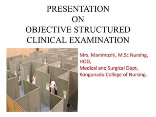 PRESENTATION
ON
OBJECTIVE STRUCTURED
CLINICAL EXAMINATION
Mrs. Manimozhi, M.Sc Nursing,
HOD,
Medical and Surgical Dept,
Kongunadu College of Nursing.
 