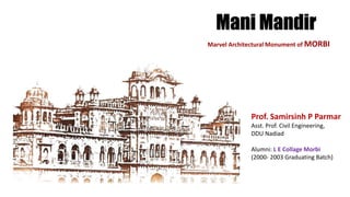 Mani Mandir
Marvel Architectural Monument of MORBI
Prof. Samirsinh P Parmar
Asst. Prof. Civil Engineering,
DDU Nadiad
Alumni: L E Collage Morbi
(2000- 2003 Graduating Batch)
 