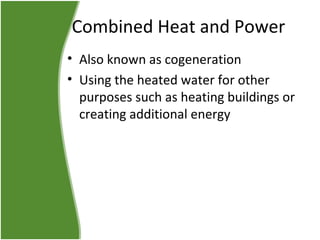 Combined Heat and Power
• Also known as cogeneration
• Using the heated water for other
purposes such as heating buildings or
creating additional energy

 