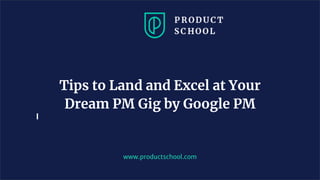 www.productschool.com
Tips to Land and Excel at Your
Dream PM Gig by Google PM
 