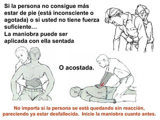 Si la persona no consigue más
estar de pie (está inconsciente o
agotada) o si usted no tiene fuerza
suficiente…
La maniobra puede ser
aplicada con ella sentada
O acostada.
No importa si la persona se está quedando sin reacción,
pareciendo ya estar desfallecida. Inicie la maniobra cuanto antes.
 