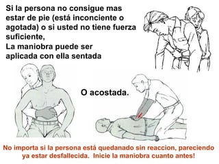 Si la persona no consigue mas estar de pie (está inconciente o agotada) o si usted no tiene fuerza suficiente,  La maniobra puede ser aplicada con ella sentada O acostada. No importa si la persona está quedanado sin reaccion, pareciendo ya estar desfallecida.  Inicie la maniobra cuanto antes! 