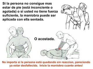 Si la persona no consigue mas estar de pie (está inconciente o agotada) o si usted no tiene fuerza suficiente, la maniobra puede ser aplicada con ella sentada. O acostada. No importa si la persona está quedando sin reaccion, pareciendo ya estar desfallecida.  Inicie la maniobra cuanto antes! 