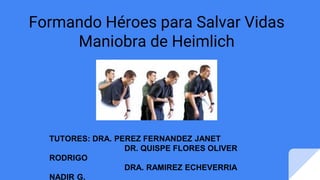 Formando Héroes para Salvar Vidas
Maniobra de Heimlich
TUTORES: DRA. PEREZ FERNANDEZ JANET
DR. QUISPE FLORES OLIVER
RODRIGO
DRA. RAMIREZ ECHEVERRIA
NADIR G.
 