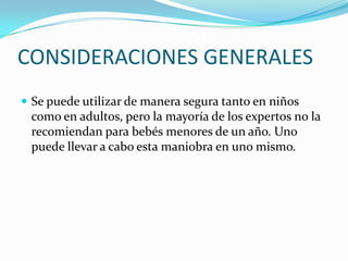 CONSIDERACIONES GENERALES
 Se puede utilizar de manera segura tanto en niños
como en adultos, pero la mayoría de los expertos no la
recomiendan para bebés menores de un año. Uno
puede llevar a cabo esta maniobra en uno mismo.
 