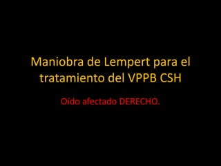 Maniobra de Lempert para el
 tratamiento del VPPB CSH
     Oído afectado DERECHO.
 