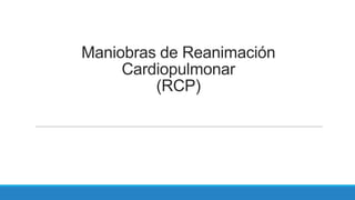 Maniobras de Reanimación
Cardiopulmonar
(RCP)

 
