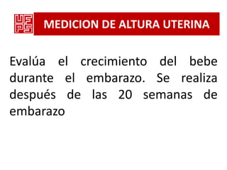 MEDICION DE ALTURA UTERINA

Evalúa el crecimiento del bebe
durante el embarazo. Se realiza
después de las 20 semanas de
embarazo
 
