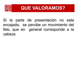 QUE VALORAMOS?
Si la parte de presentación no esta
encajada, se percibe un movimiento del
feto, que en general corresponde a la
cabeza
 